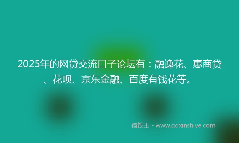 2025年的网贷交流口子论坛有：融逸花、惠商贷、花呗、京东金融、百度有钱花等。