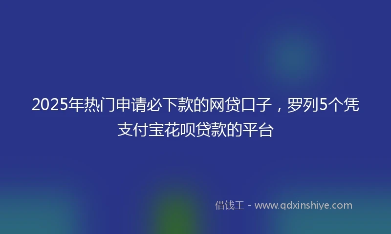 2025年热门申请必下款的网贷口子，罗列5个凭支付宝花呗贷款的平台