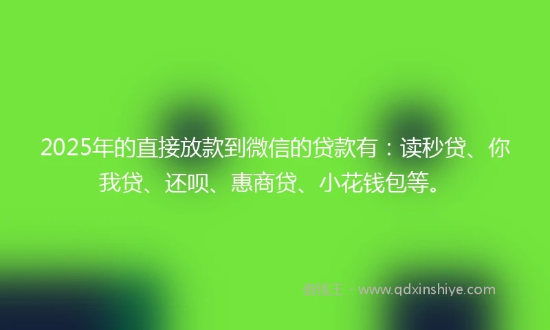 2025年的直接放款到微信的贷款有：读秒贷、你我贷、还呗、惠商贷、小花钱包等。