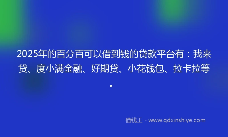 2025年的百分百可以借到钱的贷款平台有：我来贷、度小满金融、好期贷、小花钱包、拉卡拉等。