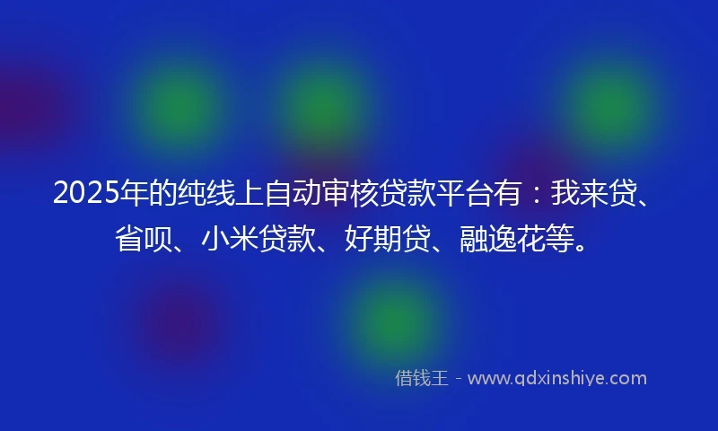 2025年的纯线上自动审核贷款平台有：我来贷、省呗、小米贷款、好期贷、融逸花等。