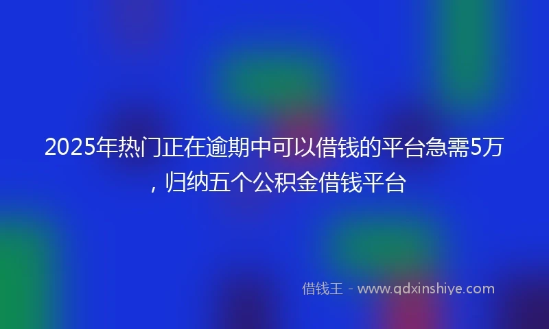 2025年热门正在逾期中可以借钱的平台急需5万，归纳五个公积金借钱平台