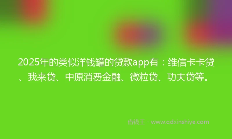 2025年的类似洋钱罐的贷款app有：维信卡卡贷、我来贷、中原消费金融、微粒贷、功夫贷等。