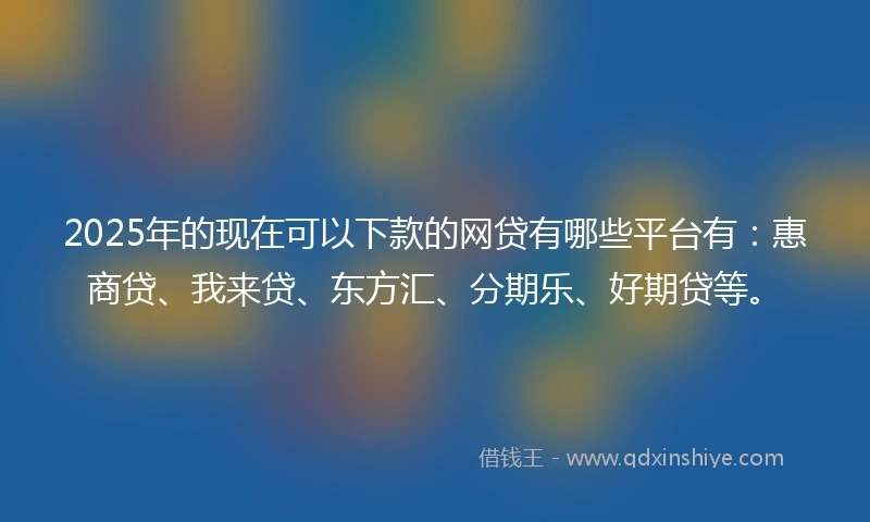 2025年的现在可以下款的网贷有哪些平台有：惠商贷、我来贷、东方汇、分期乐、好期贷等。