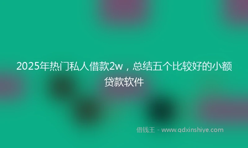 2025年热门私人借款2w，总结五个比较好的小额贷款软件