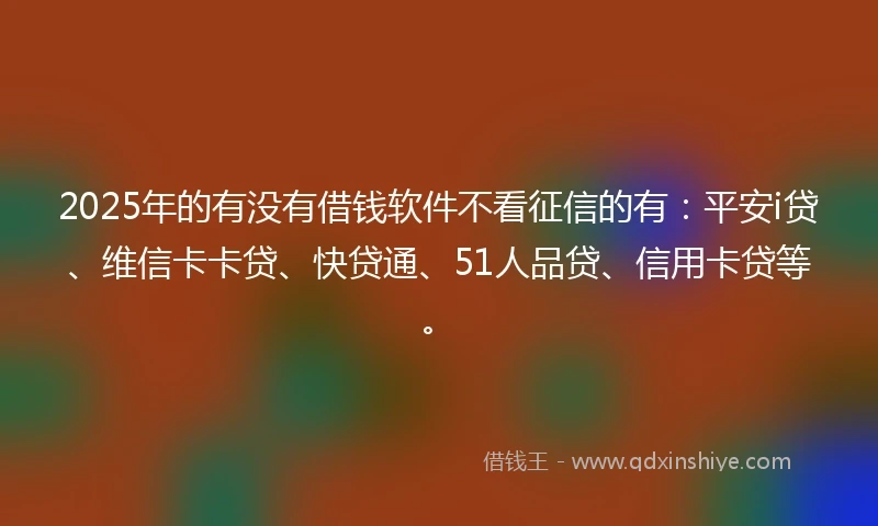 2025年的有没有借钱软件不看征信的有：平安i贷、维信卡卡贷、快贷通、51人品贷、信用卡贷等。
