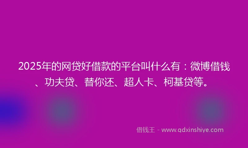 2025年的网贷好借款的平台叫什么有：微博借钱、功夫贷、替你还、超人卡、柯基贷等。
