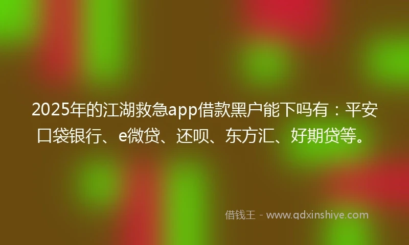 2025年的江湖救急app借款黑户能下吗有：平安口袋银行、e微贷、还呗、东方汇、好期贷等。