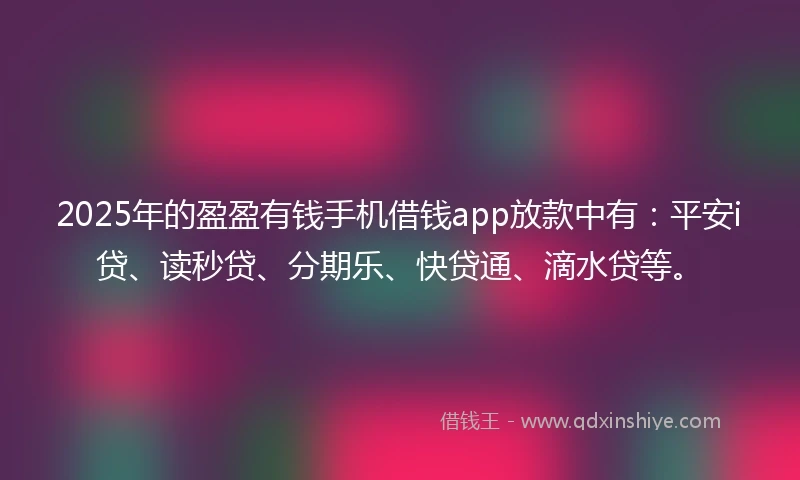 2025年的盈盈有钱手机借钱app放款中有：平安i贷、读秒贷、分期乐、快贷通、滴水贷等。