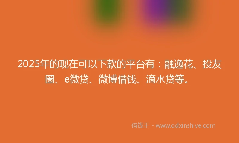 2025年的现在可以下款的平台有：融逸花、投友圈、e微贷、微博借钱、滴水贷等。