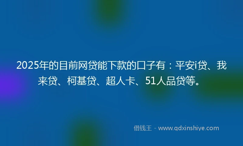 2025年的目前网贷能下款的口子有：平安i贷、我来贷、柯基贷、超人卡、51人品贷等。