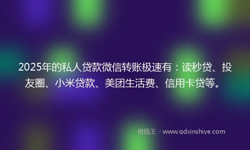2025年的私人贷款微信转账极速有：读秒贷、投友圈、小米贷款、美团生活费、信用卡贷等。