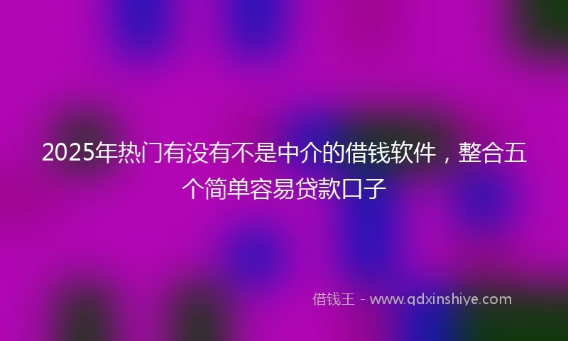 2025年热门有没有不是中介的借钱软件，整合五个简单容易贷款口子