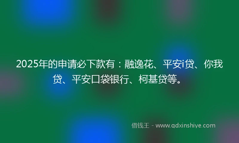 2025年的申请必下款有：融逸花、平安i贷、你我贷、平安口袋银行、柯基贷等。