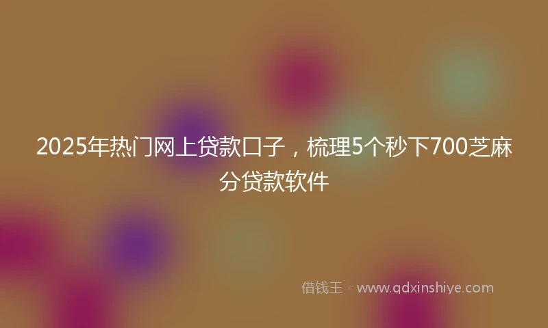 2025年热门网上贷款口子，梳理5个秒下700芝麻分贷款软件
