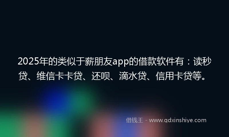 2025年的类似于薪朋友app的借款软件有：读秒贷、维信卡卡贷、还呗、滴水贷、信用卡贷等。