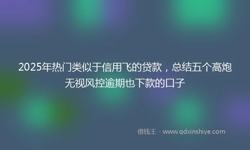 2025年热门类似于信用飞的贷款，总结五个高炮无视风控逾期也下款的口子