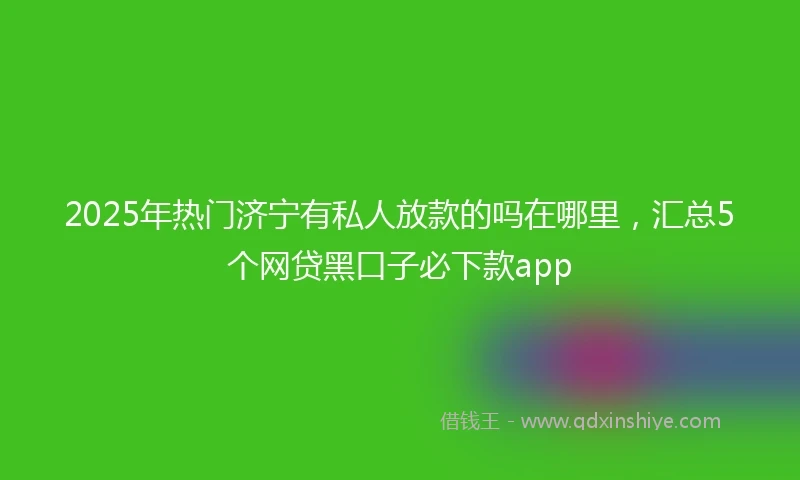 2025年热门济宁有私人放款的吗在哪里，汇总5个网贷黑口子必下款app