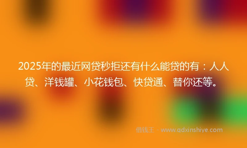 2025年的最近网贷秒拒还有什么能贷的有：人人贷、洋钱罐、小花钱包、快贷通、替你还等。
