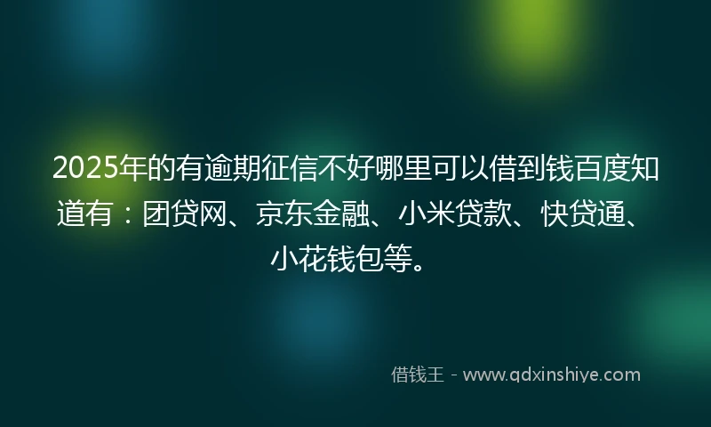 2025年的有逾期征信不好哪里可以借到钱百度知道有：团贷网、京东金融、小米贷款、快贷通、小花钱包等。