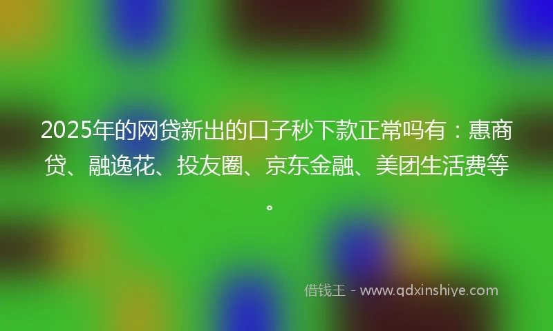 2025年的网贷新出的口子秒下款正常吗有：惠商贷、融逸花、投友圈、京东金融、美团生活费等。