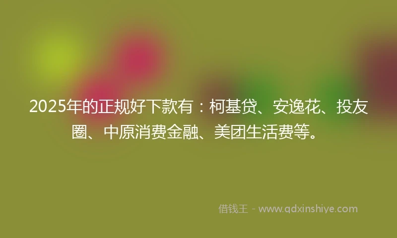 2025年的正规好下款有：柯基贷、安逸花、投友圈、中原消费金融、美团生活费等。