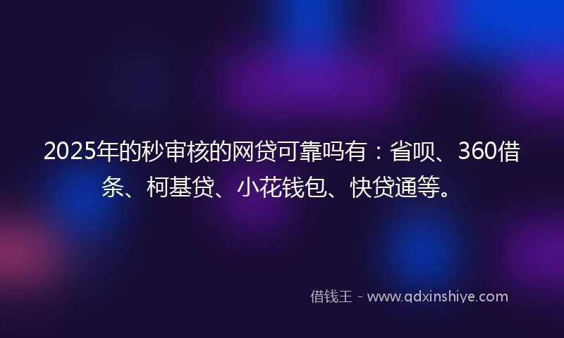 2025年的秒审核的网贷可靠吗有：省呗、360借条、柯基贷、小花钱包、快贷通等。