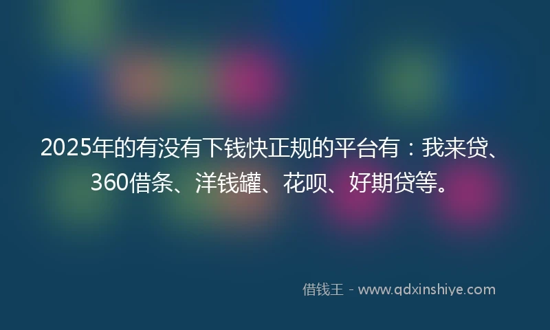 2025年的有没有下钱快正规的平台有：我来贷、360借条、洋钱罐、花呗、好期贷等。