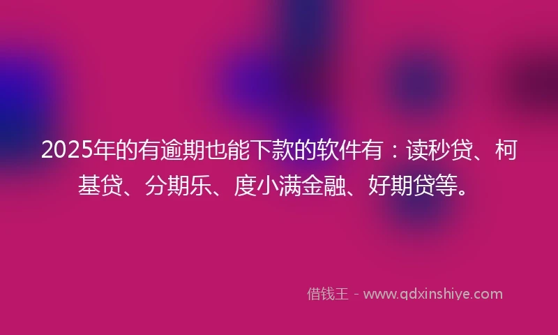 2025年的有逾期也能下款的软件有：读秒贷、柯基贷、分期乐、度小满金融、好期贷等。