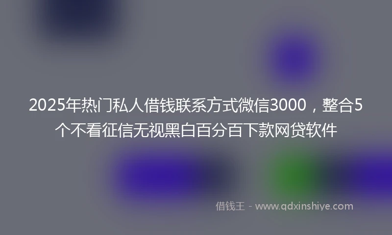 2025年热门私人借钱联系方式微信3000，整合5个不看征信无视黑白百分百下款网贷软件