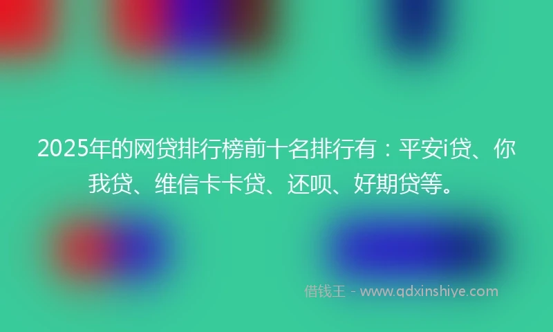 2025年的网贷排行榜前十名排行有：平安i贷、你我贷、维信卡卡贷、还呗、好期贷等。