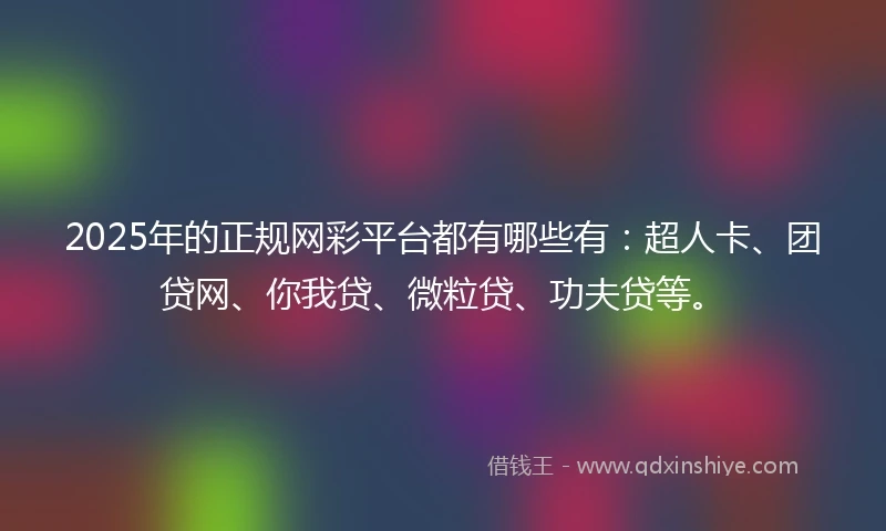 2025年的正规网彩平台都有哪些有：超人卡、团贷网、你我贷、微粒贷、功夫贷等。