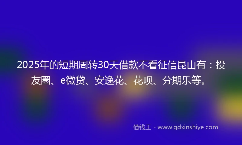 2025年的短期周转30天借款不看征信昆山有：投友圈、e微贷、安逸花、花呗、分期乐等。