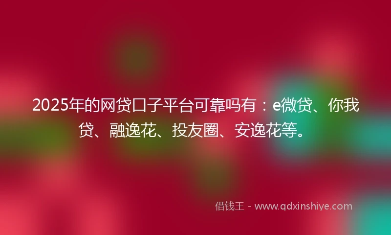 2025年的网贷口子平台可靠吗有：e微贷、你我贷、融逸花、投友圈、安逸花等。