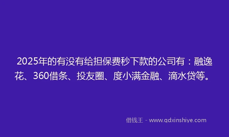 2025年的有没有给担保费秒下款的公司有：融逸花、360借条、投友圈、度小满金融、滴水贷等。