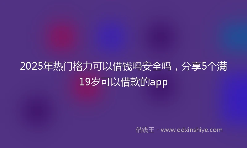 2025年热门格力可以借钱吗安全吗，分享5个满19岁可以借款的app
