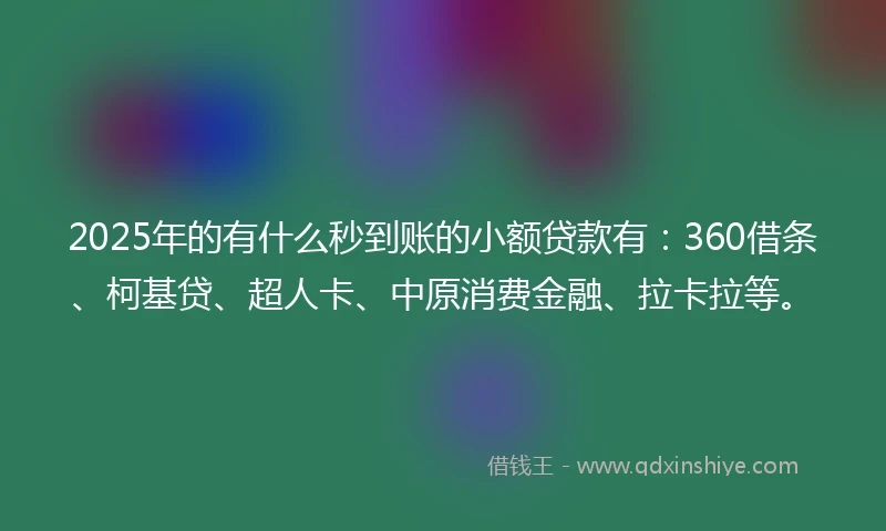 2025年的有什么秒到账的小额贷款有：360借条、柯基贷、超人卡、中原消费金融、拉卡拉等。