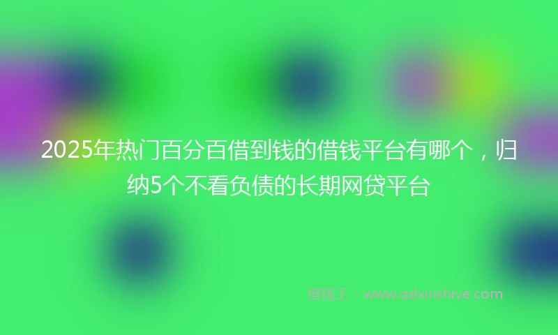 2025年热门百分百借到钱的借钱平台有哪个，归纳5个不看负债的长期网贷平台
