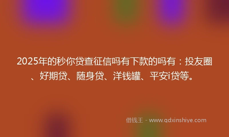 2025年的秒你贷查征信吗有下款的吗有：投友圈、好期贷、随身贷、洋钱罐、平安i贷等。