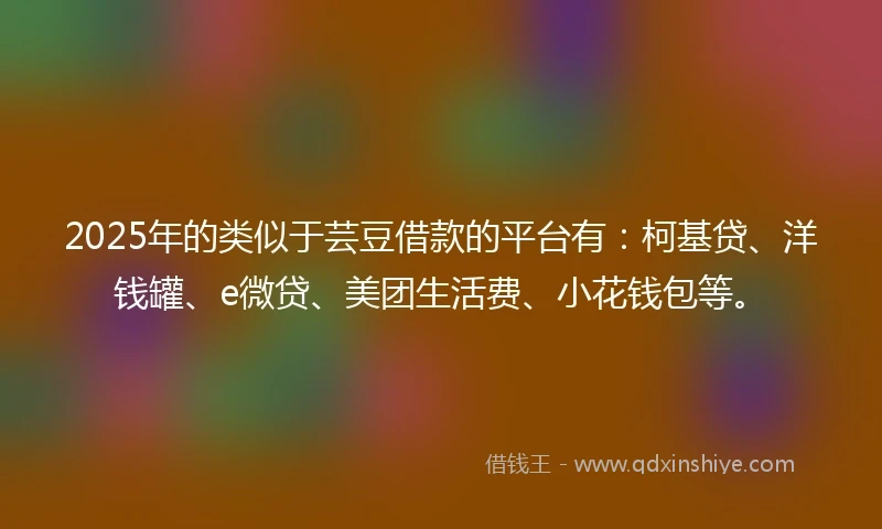 2025年的类似于芸豆借款的平台有：柯基贷、洋钱罐、e微贷、美团生活费、小花钱包等。