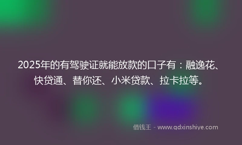 2025年的有驾驶证就能放款的口子有：融逸花、快贷通、替你还、小米贷款、拉卡拉等。