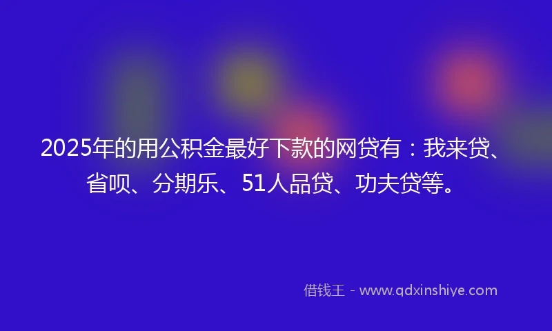 2025年的用公积金最好下款的网贷有：我来贷、省呗、分期乐、51人品贷、功夫贷等。