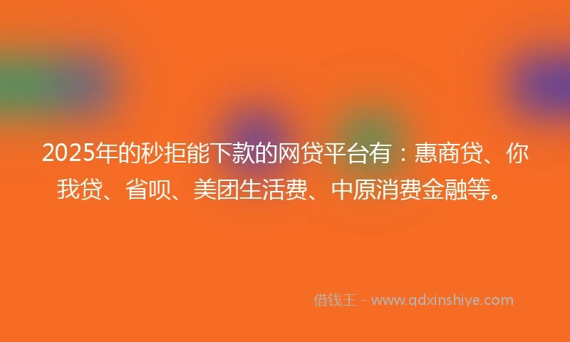 2025年的秒拒能下款的网贷平台有：惠商贷、你我贷、省呗、美团生活费、中原消费金融等。