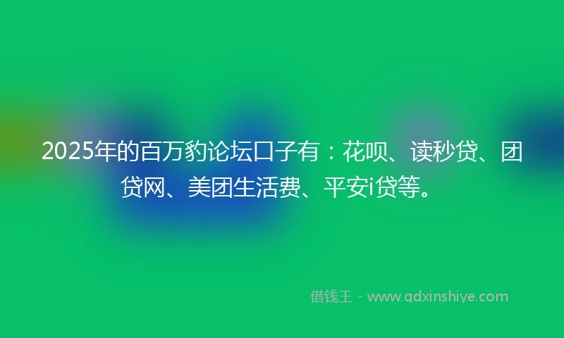 2025年的百万豹论坛口子有：花呗、读秒贷、团贷网、美团生活费、平安i贷等。