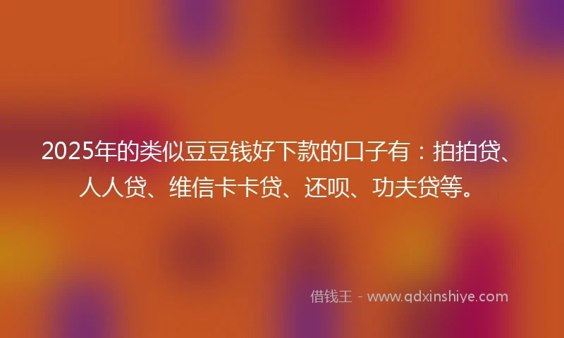2025年的类似豆豆钱好下款的口子有：拍拍贷、人人贷、维信卡卡贷、还呗、功夫贷等。