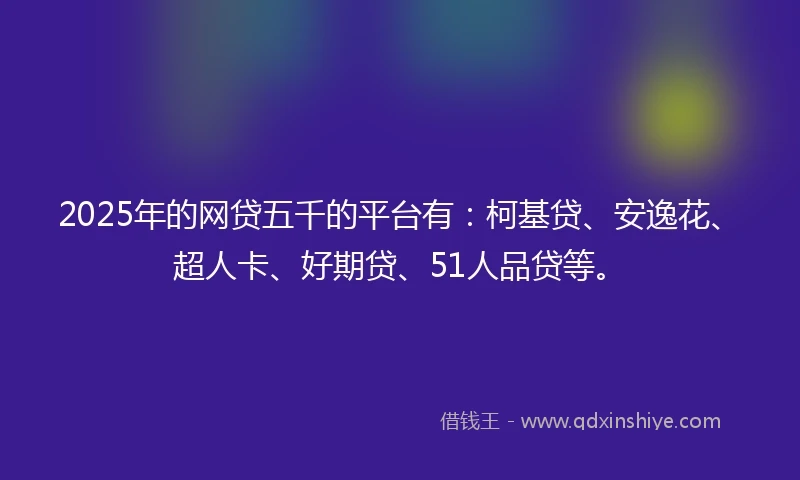2025年的网贷五千的平台有：柯基贷、安逸花、超人卡、好期贷、51人品贷等。