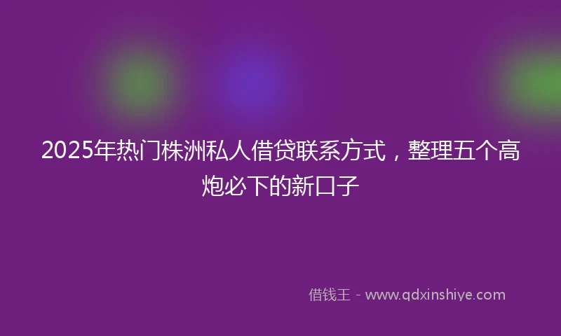 2025年热门株洲私人借贷联系方式，整理五个高炮必下的新口子