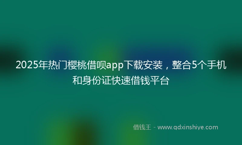 2025年热门樱桃借呗app下载安装，整合5个手机和身份证快速借钱平台