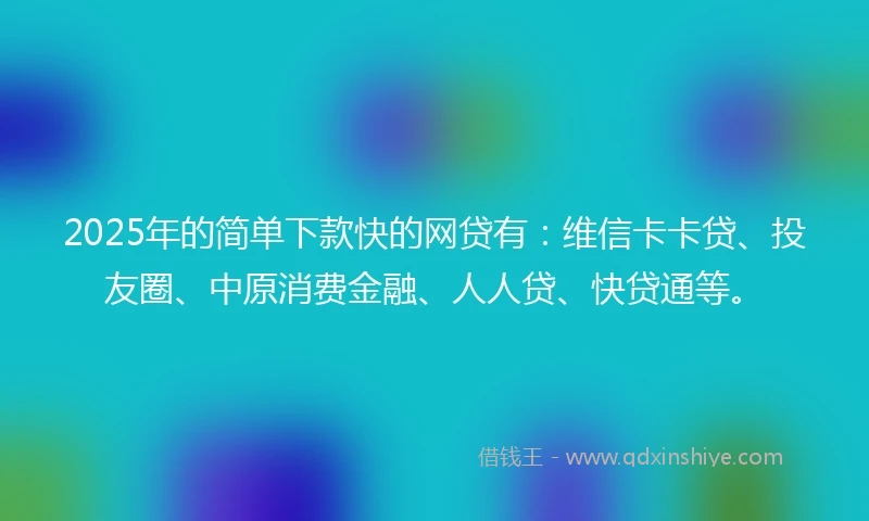 2025年的简单下款快的网贷有：维信卡卡贷、投友圈、中原消费金融、人人贷、快贷通等。