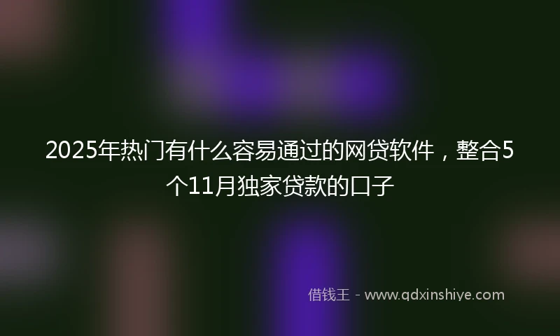 2025年热门有什么容易通过的网贷软件，整合5个11月独家贷款的口子